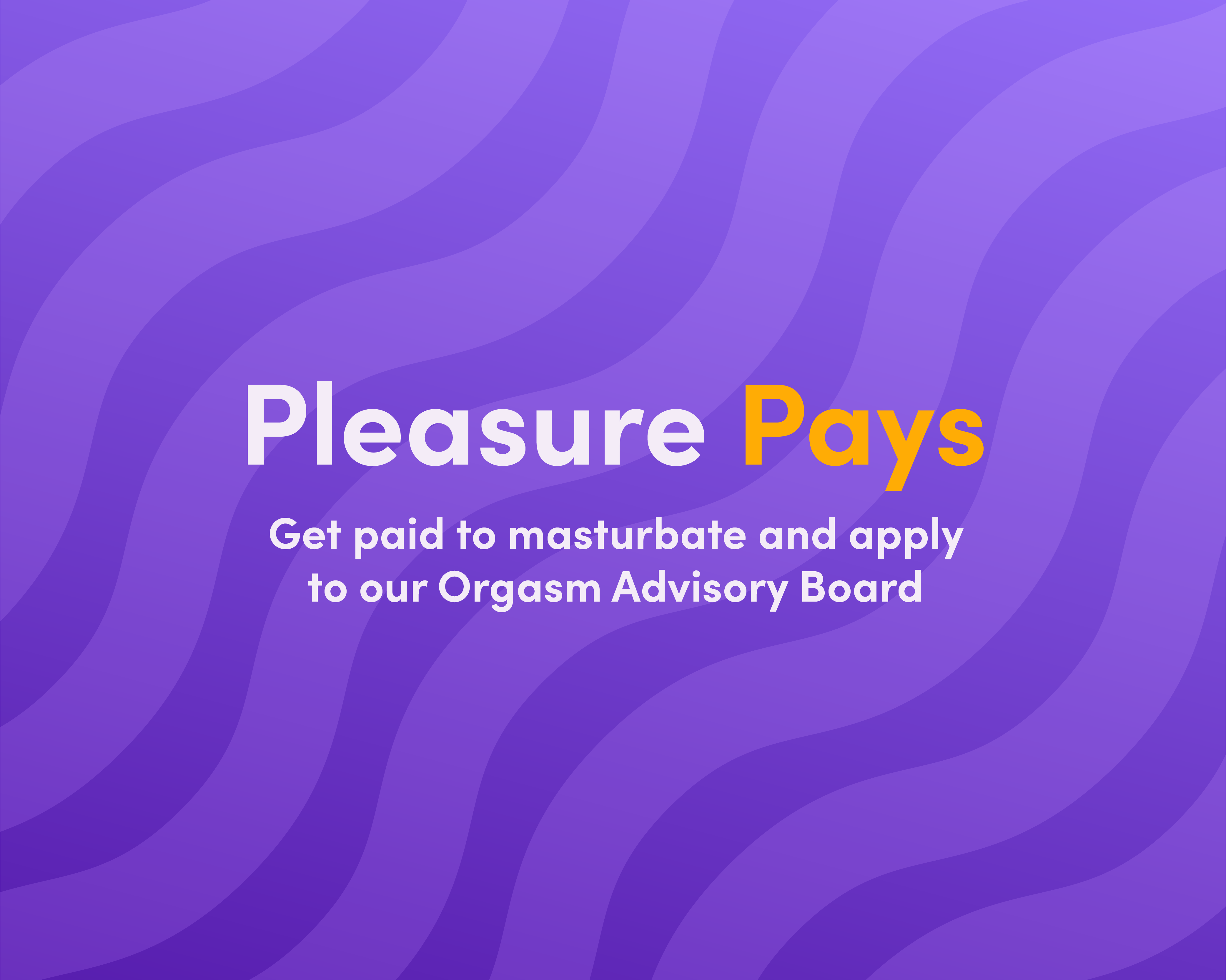 Pleasure Pays. Get paid to masturbate and apply to our Orgasm Advisory Board